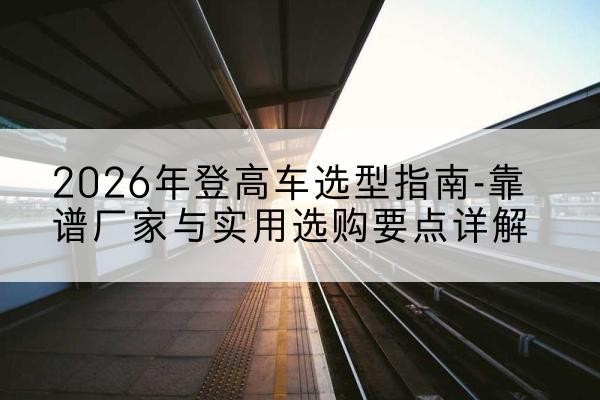 金平登高车厂家推荐-2026年登高车选型指南-靠谱厂家与实用选购要点详解