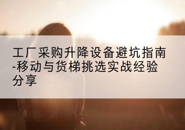 金平移动式升降机怎么选-工厂采购升降设备避坑指南-移动与货梯挑选实战经验分享
