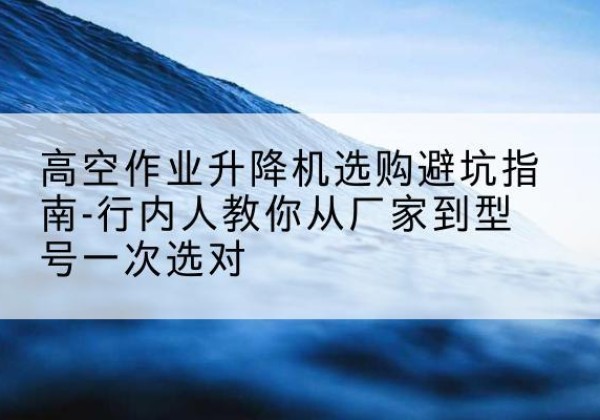 金平升降平台厂家-高空作业升降机选购避坑指南-行内人教你从厂家到型号一次选对