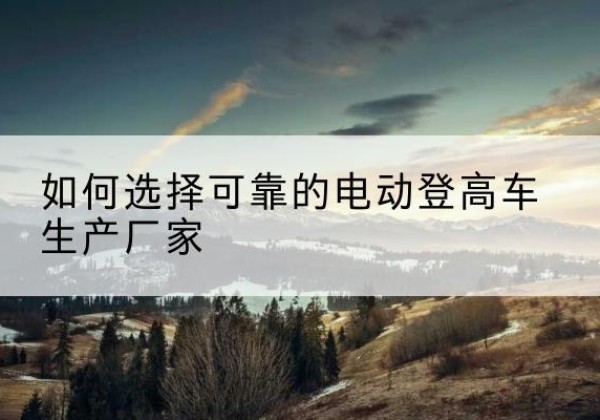 金平电动登高车厂家-如何选择可靠的电动登高车生产厂家