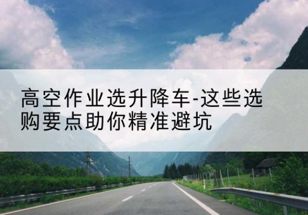 金平升降车厂家-高空作业选升降车-这些选购要点助你*避坑