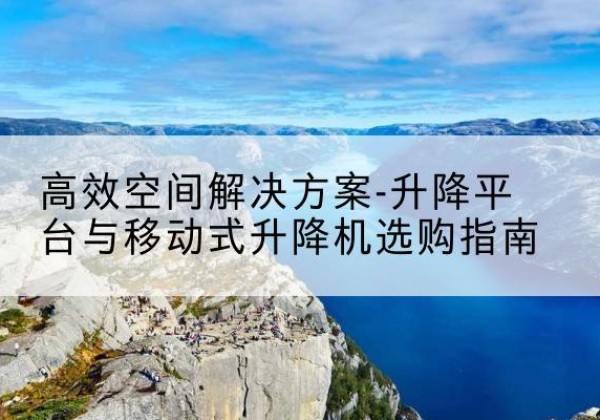 金平升降平台厂家-*空间解决方案-升降平台与移动式升降机选购指南