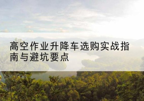 金平升降车怎么选-高空作业升降车选购实战指南与避坑要点