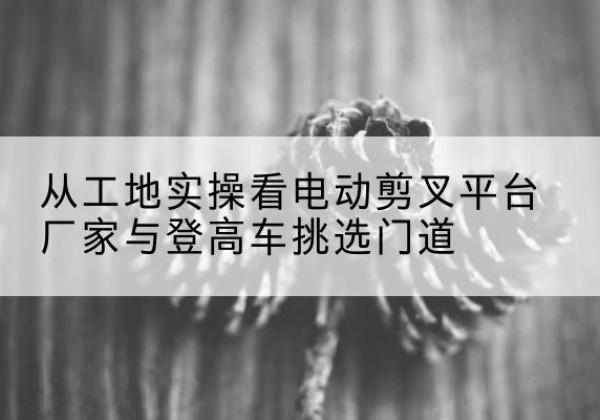 金平电动剪叉升降平台厂家-从工地实操看电动剪叉平台厂家与登高车挑选门道